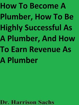 cover image of How to Become a Plumber, How to Be Highly Successful As a Plumber, and How to Earn Revenue As a Plumber